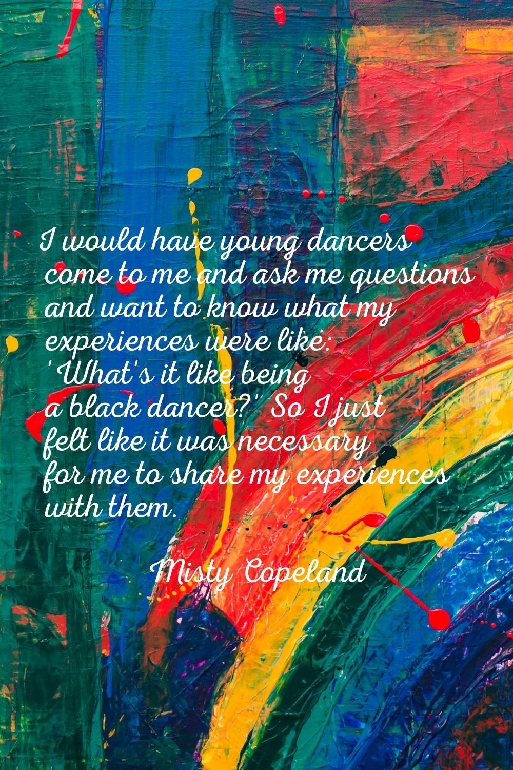 I would have young dancers come to me and ask me questions and want to know what my experiences wer