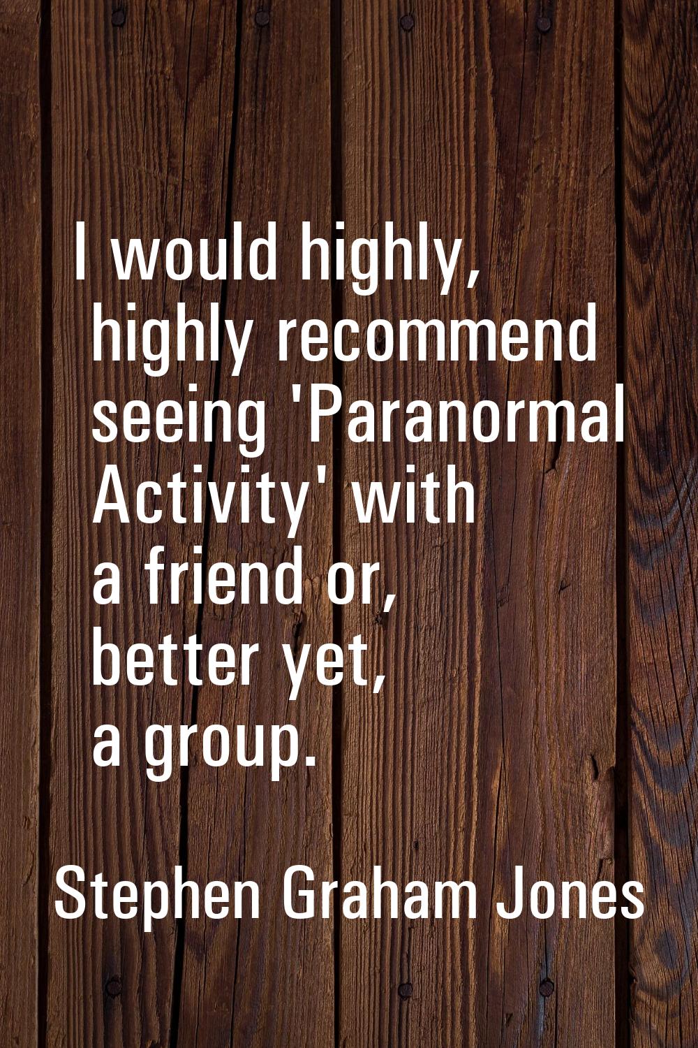 I would highly, highly recommend seeing 'Paranormal Activity' with a friend or, better yet, a group
