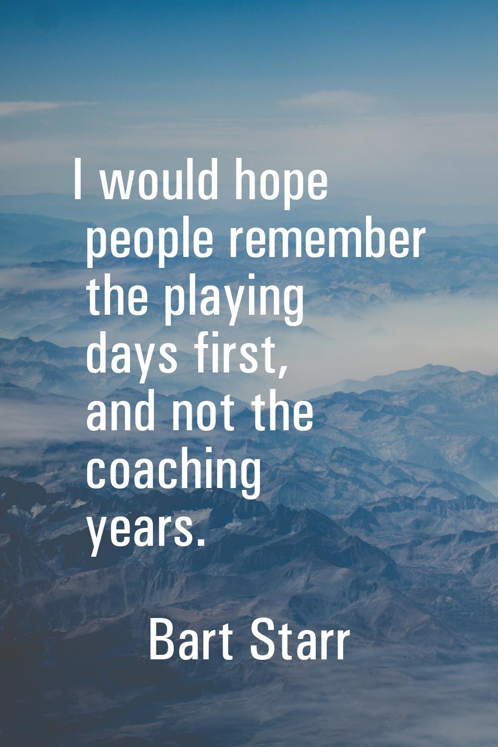 I would hope people remember the playing days first, and not the coaching years.