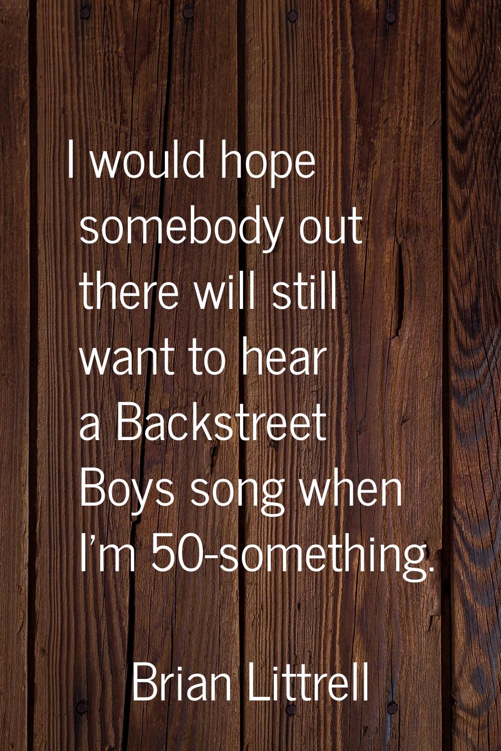 I would hope somebody out there will still want to hear a Backstreet Boys song when I'm 50-somethin