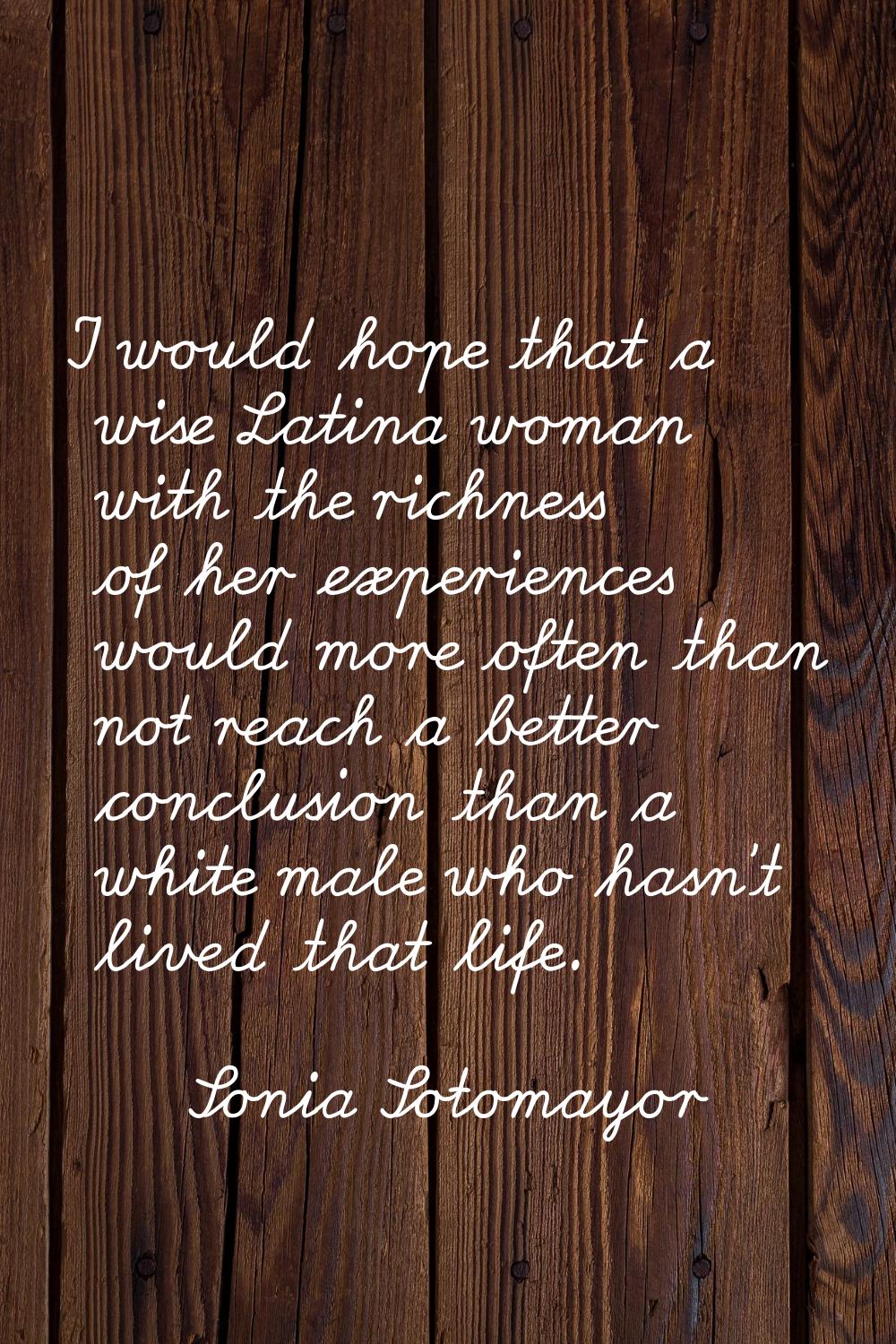 I would hope that a wise Latina woman with the richness of her experiences would more often than no