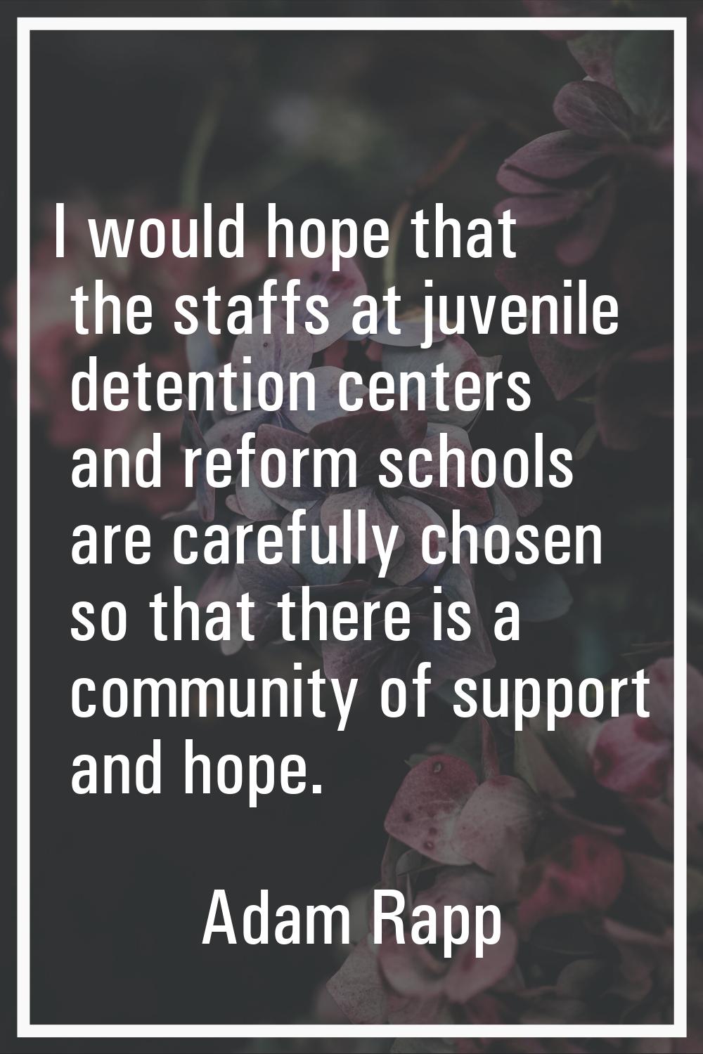 I would hope that the staffs at juvenile detention centers and reform schools are carefully chosen 