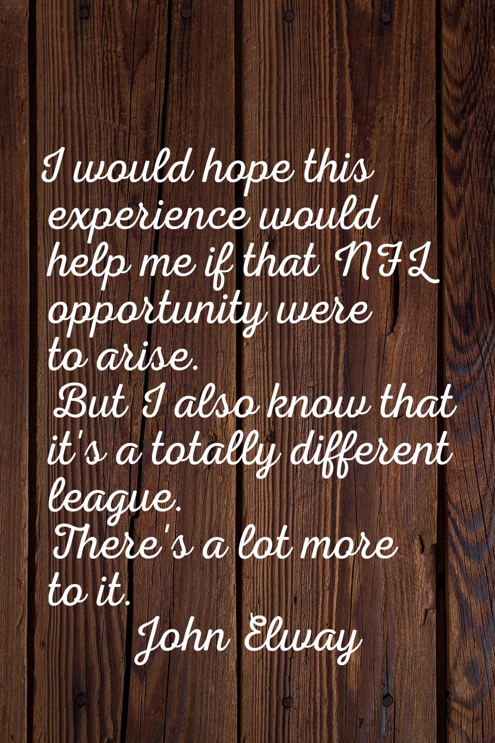 I would hope this experience would help me if that NFL opportunity were to arise. But I also know t
