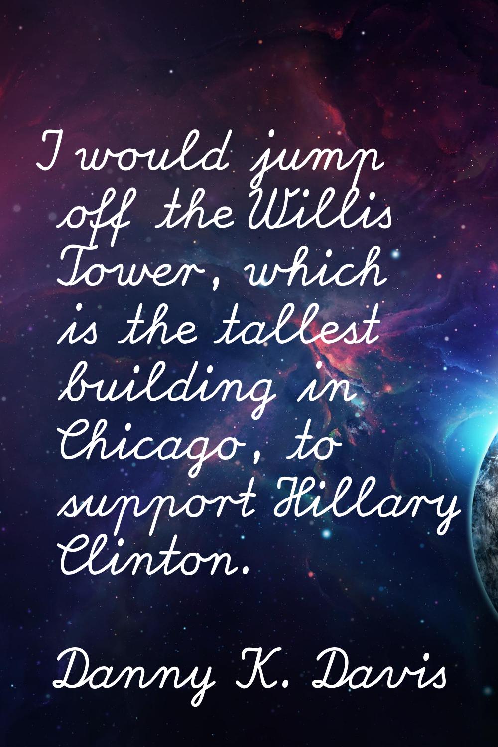 I would jump off the Willis Tower, which is the tallest building in Chicago, to support Hillary Cli
