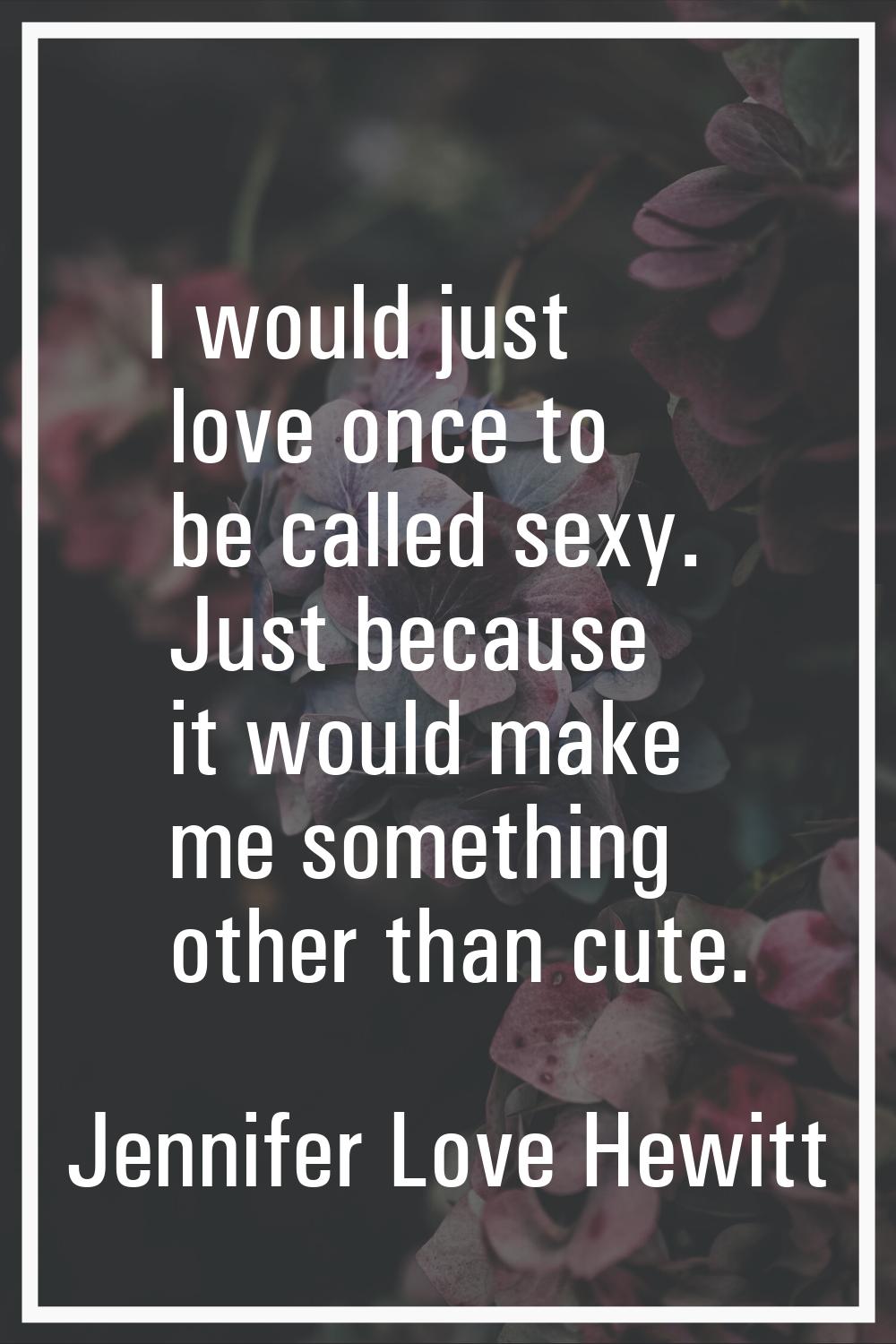 I would just love once to be called sexy. Just because it would make me something other than cute.
