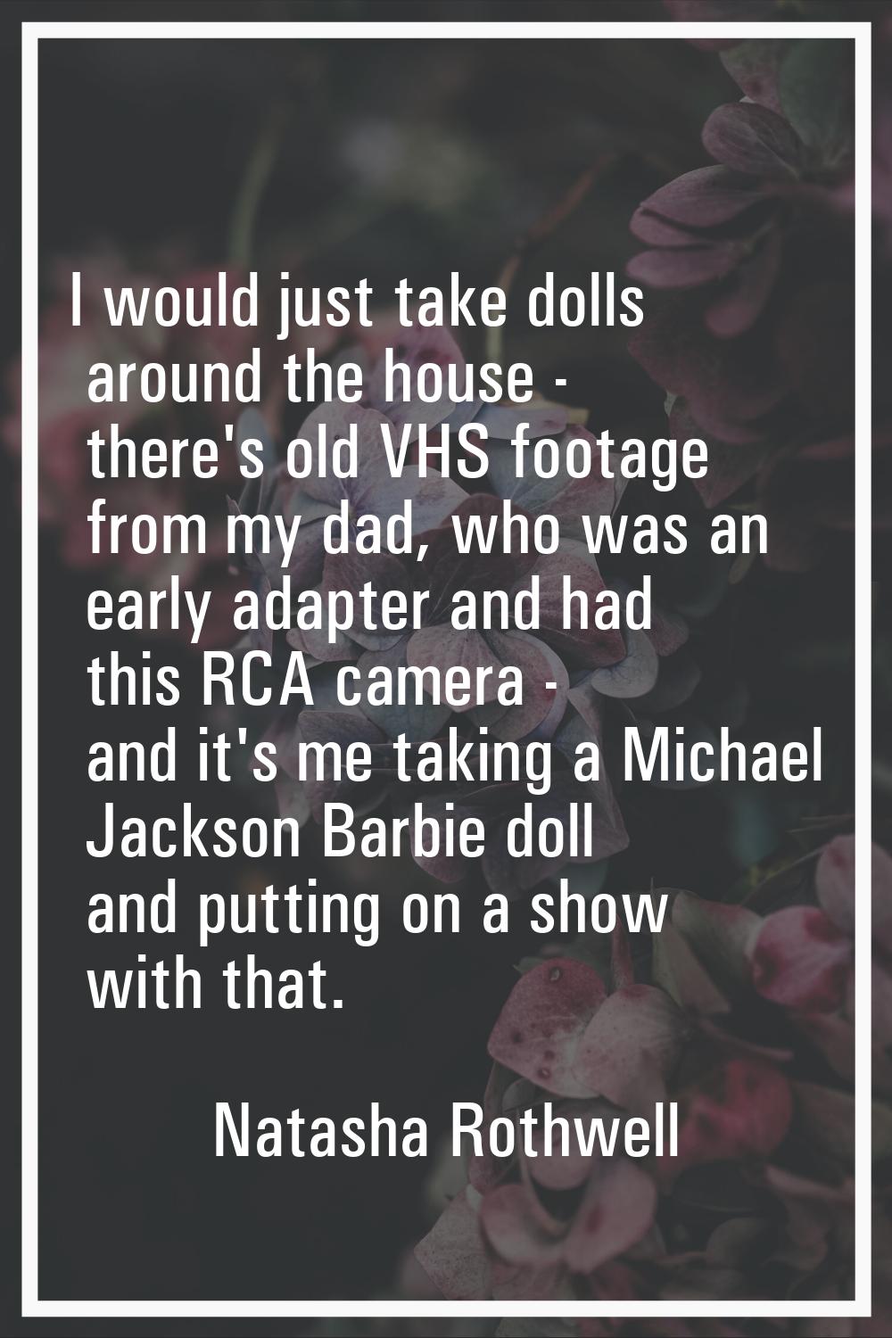 I would just take dolls around the house - there's old VHS footage from my dad, who was an early ad