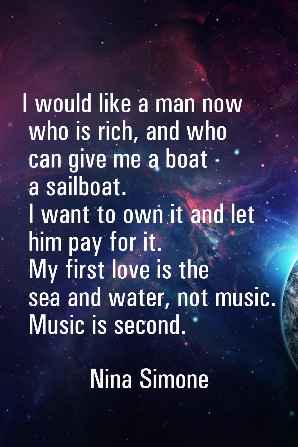 I would like a man now who is rich, and who can give me a boat - a sailboat. I want to own it and l