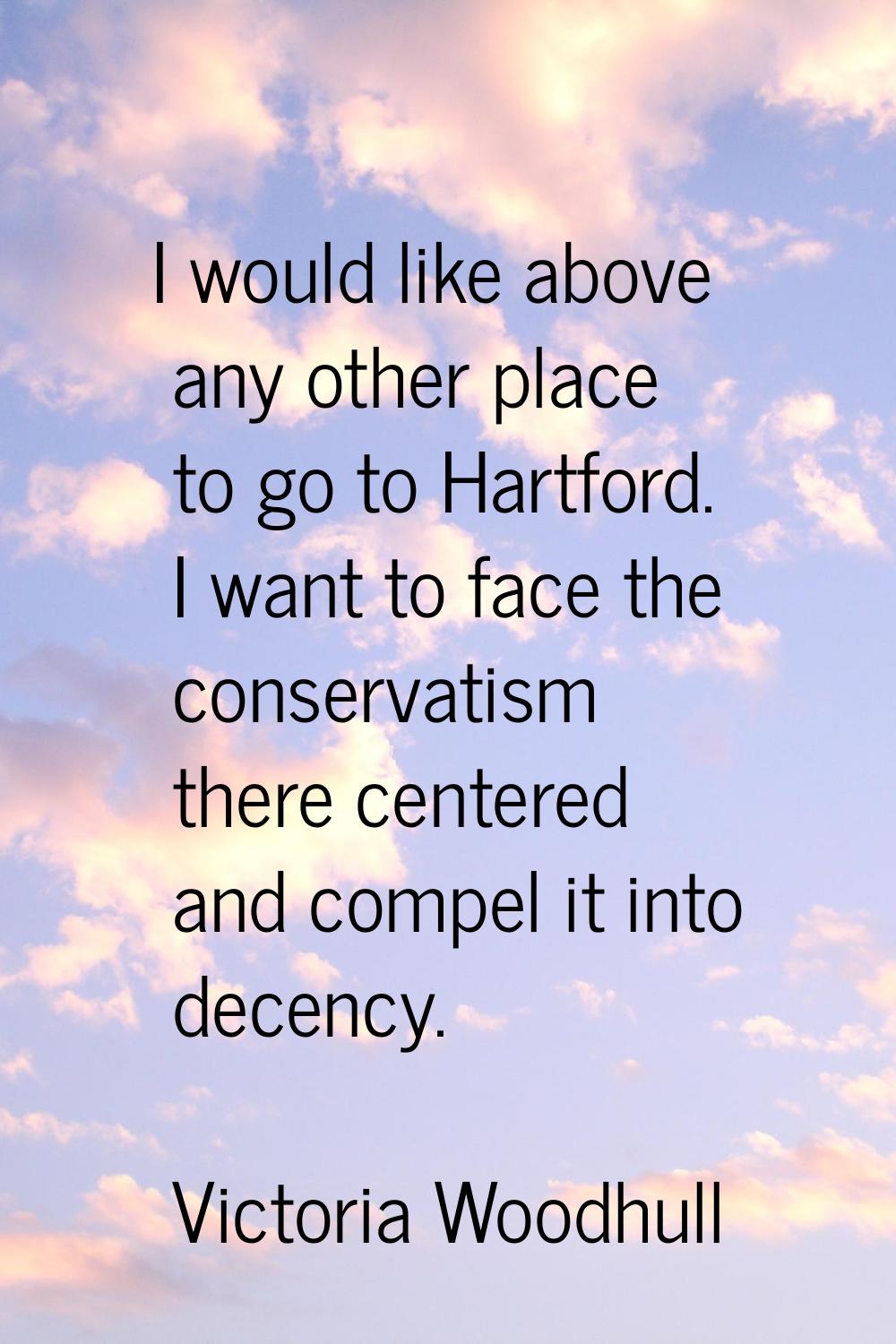I would like above any other place to go to Hartford. I want to face the conservatism there centere