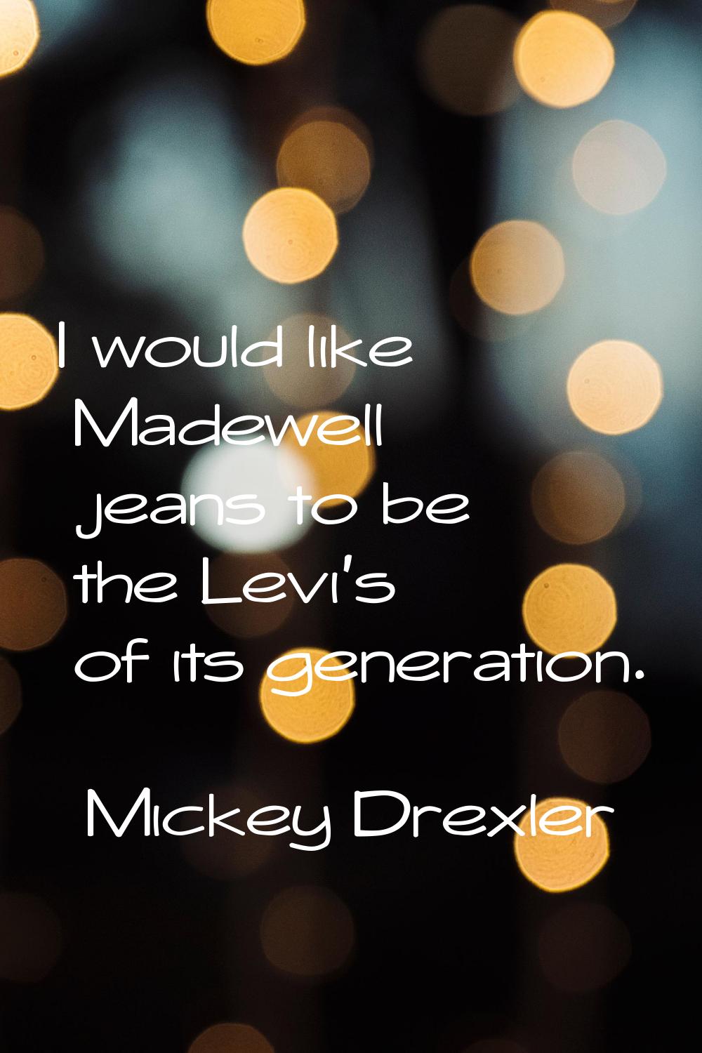 I would like Madewell jeans to be the Levi's of its generation.