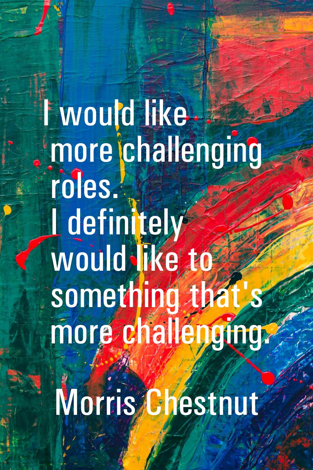 I would like more challenging roles. I definitely would like to something that's more challenging.