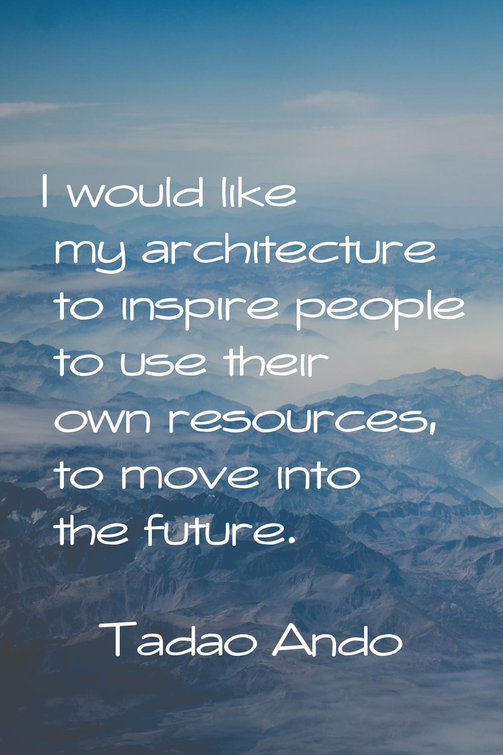 I would like my architecture to inspire people to use their own resources, to move into the future.