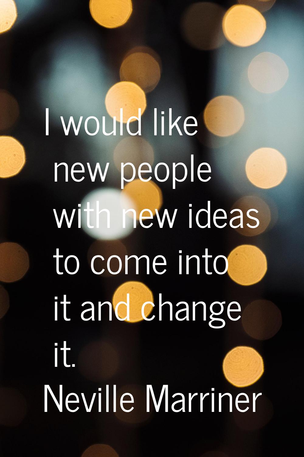 I would like new people with new ideas to come into it and change it.