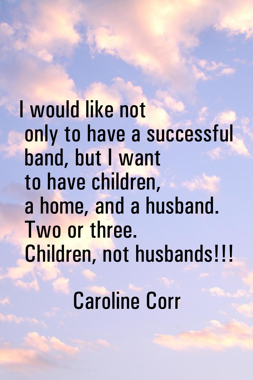 I would like not only to have a successful band, but I want to have children, a home, and a husband