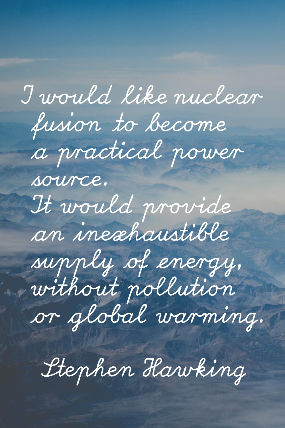 I would like nuclear fusion to become a practical power source. It would provide an inexhaustible s
