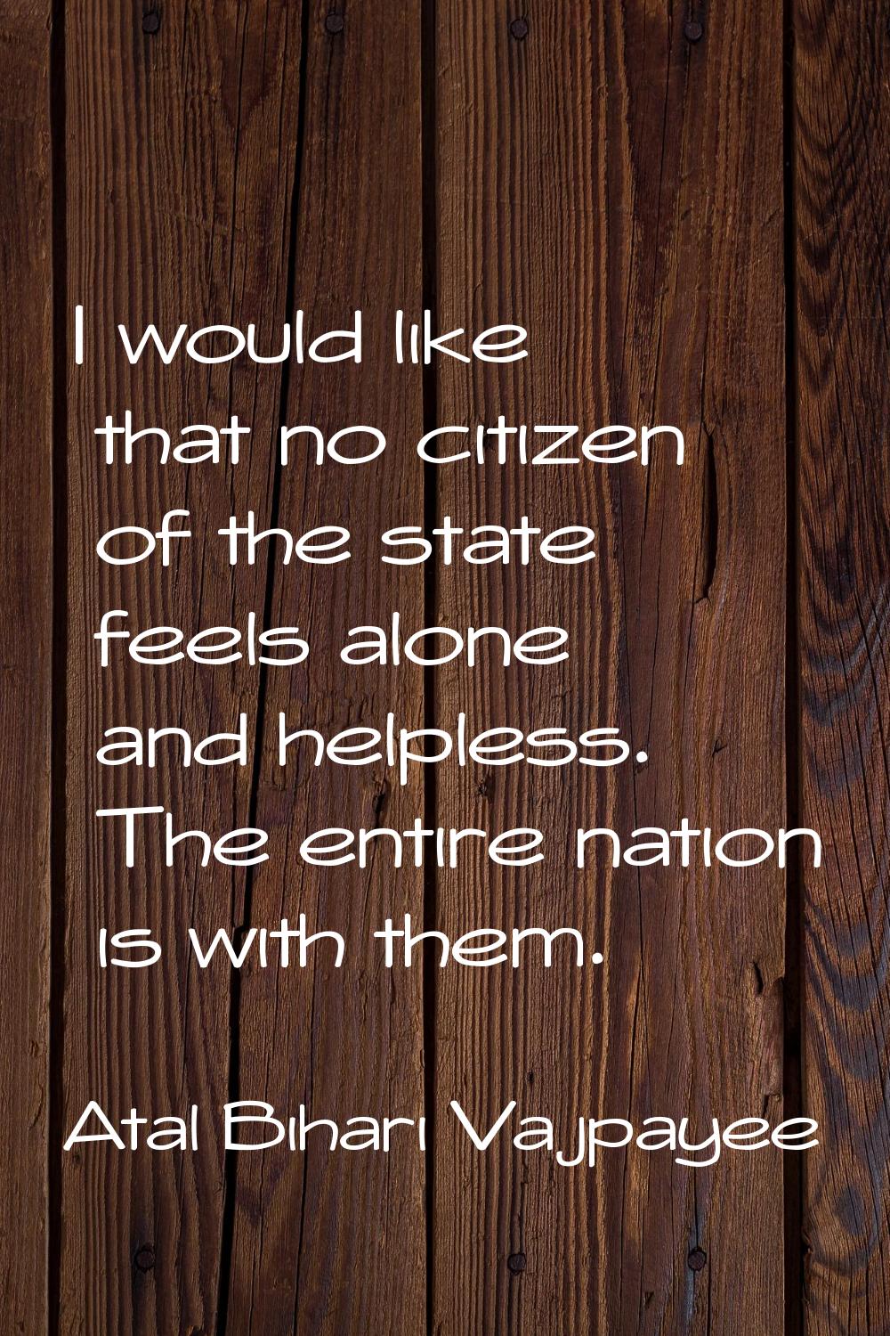 I would like that no citizen of the state feels alone and helpless. The entire nation is with them.