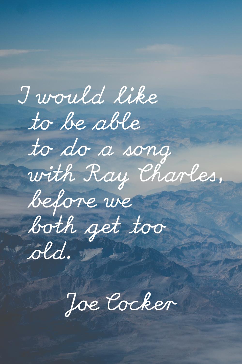 I would like to be able to do a song with Ray Charles, before we both get too old.