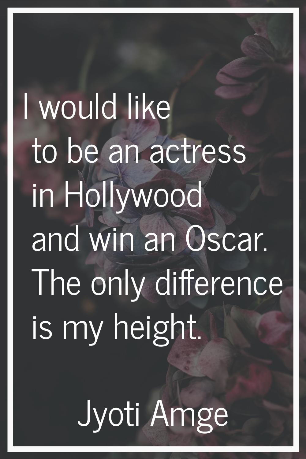 I would like to be an actress in Hollywood and win an Oscar. The only difference is my height.
