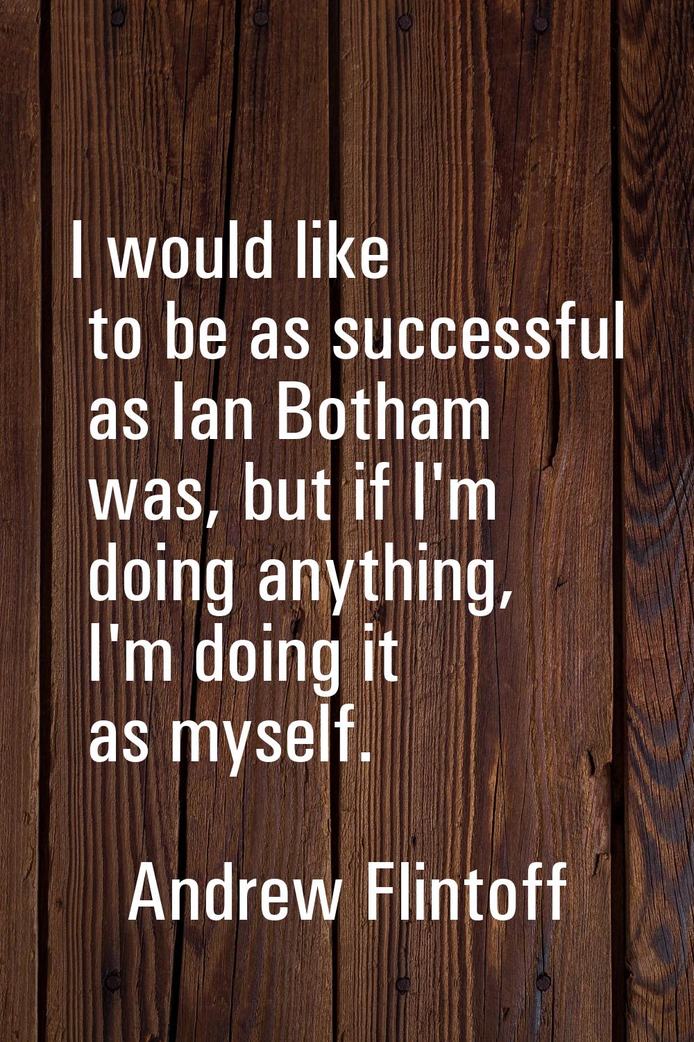 I would like to be as successful as Ian Botham was, but if I'm doing anything, I'm doing it as myse