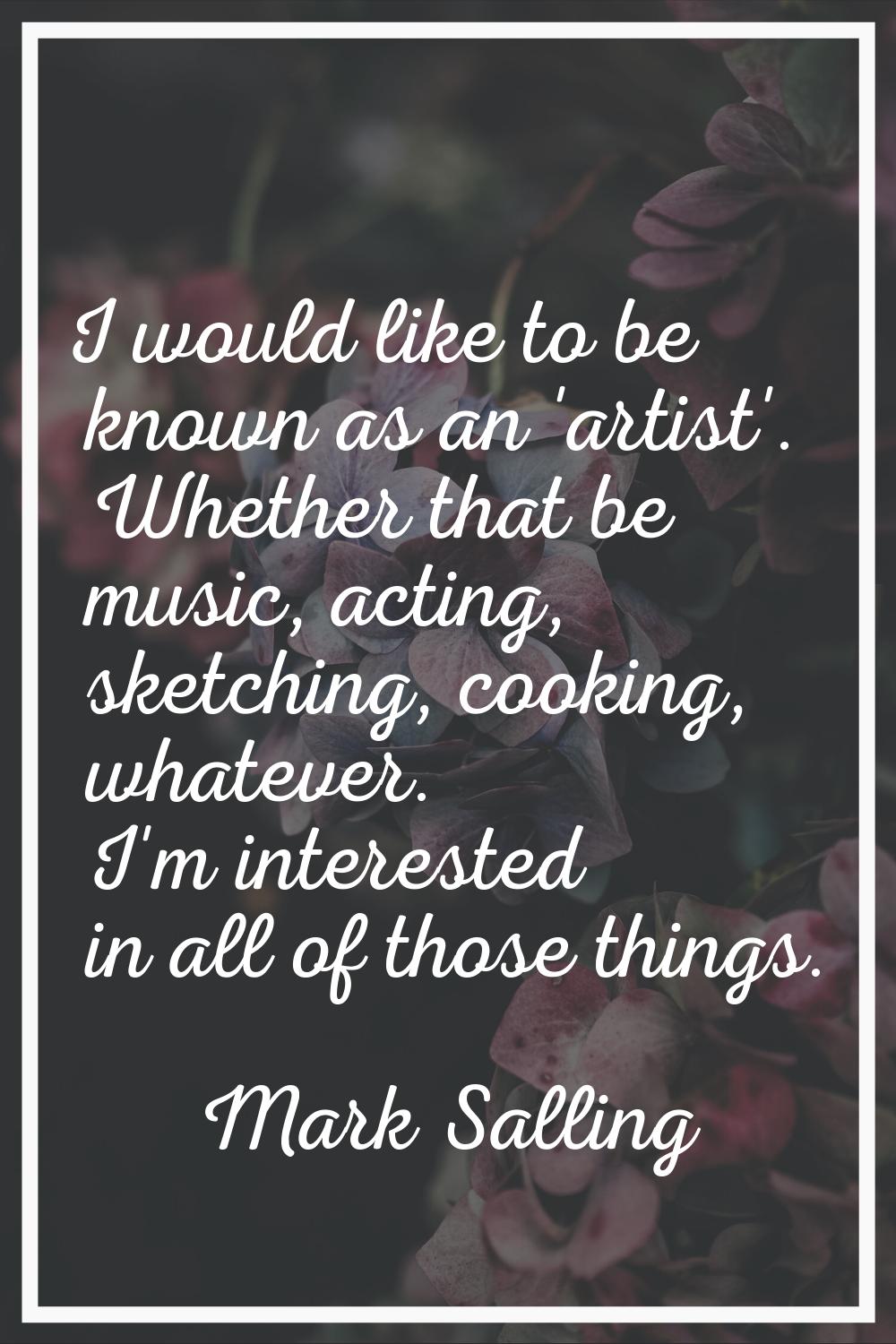 I would like to be known as an 'artist'. Whether that be music, acting, sketching, cooking, whateve
