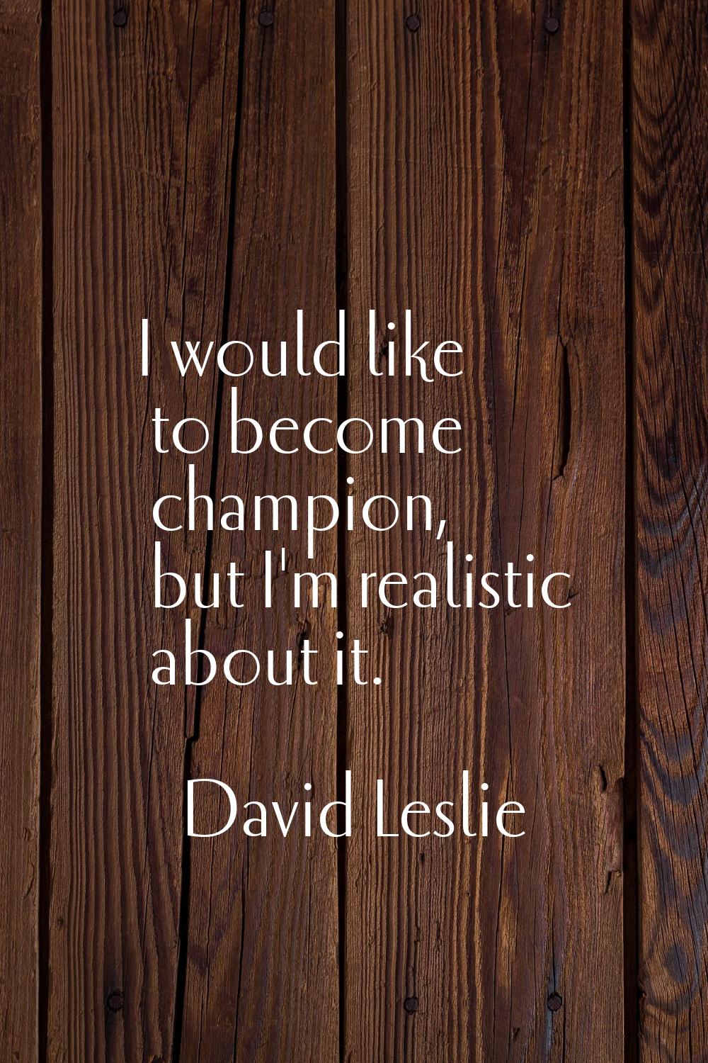 I would like to become champion, but I'm realistic about it.