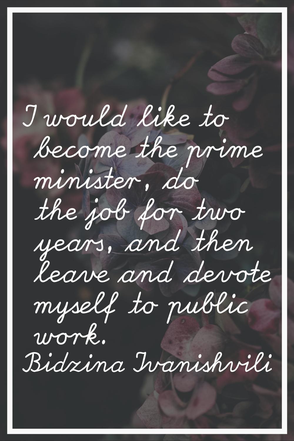 I would like to become the prime minister, do the job for two years, and then leave and devote myse