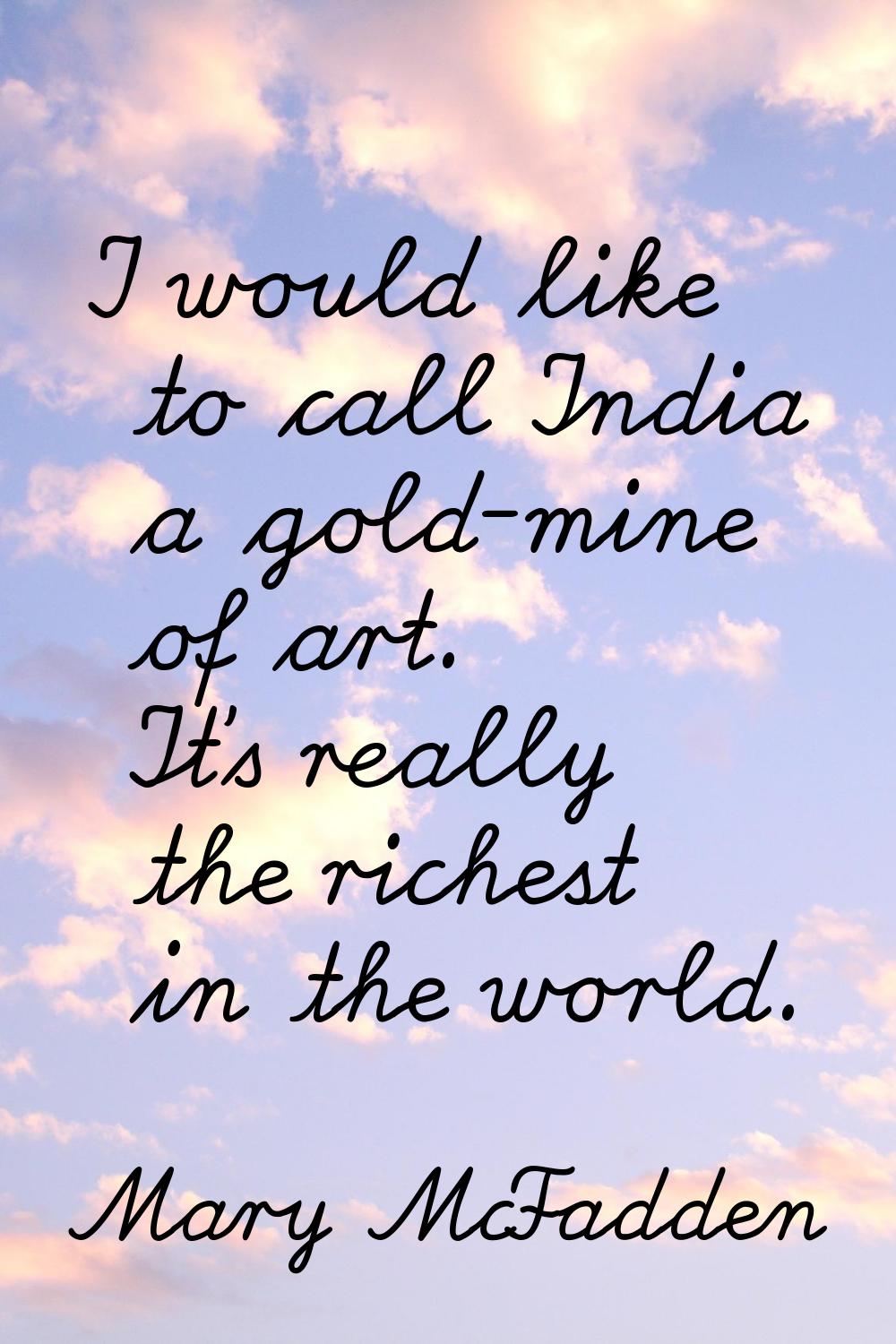 I would like to call India a gold-mine of art. It's really the richest in the world.