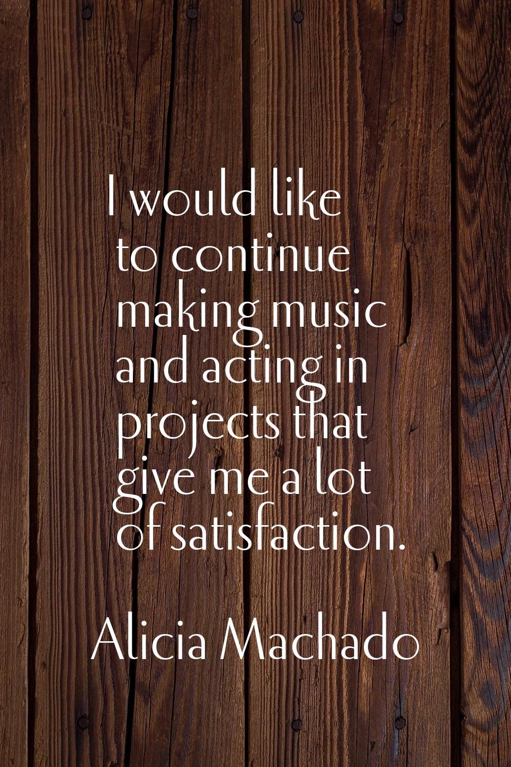 I would like to continue making music and acting in projects that give me a lot of satisfaction.