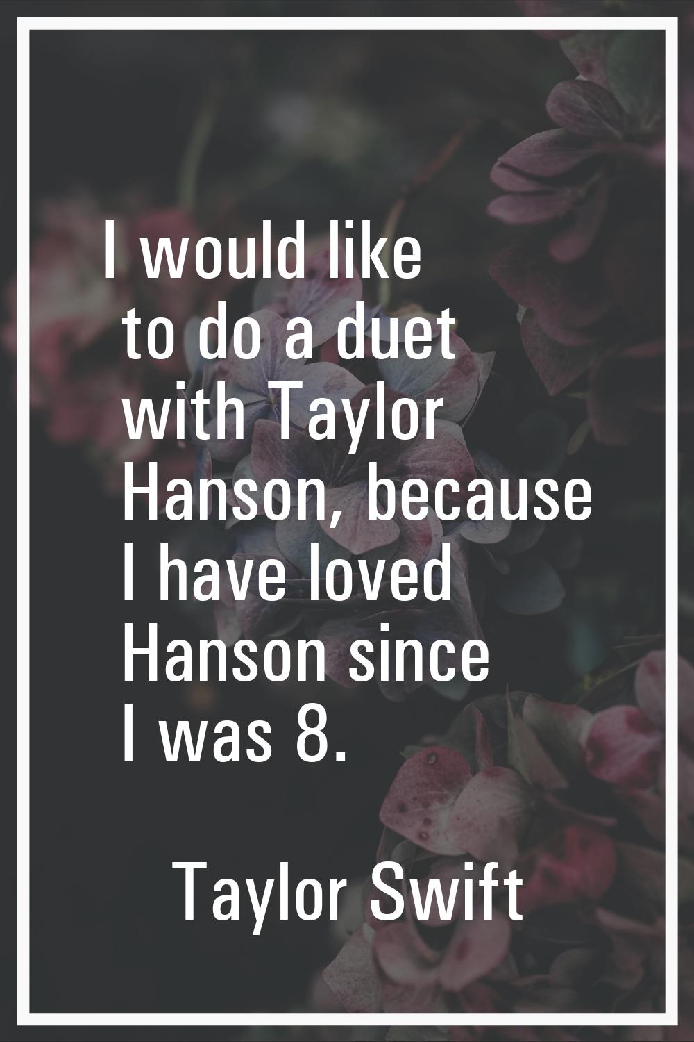 I would like to do a duet with Taylor Hanson, because I have loved Hanson since I was 8.