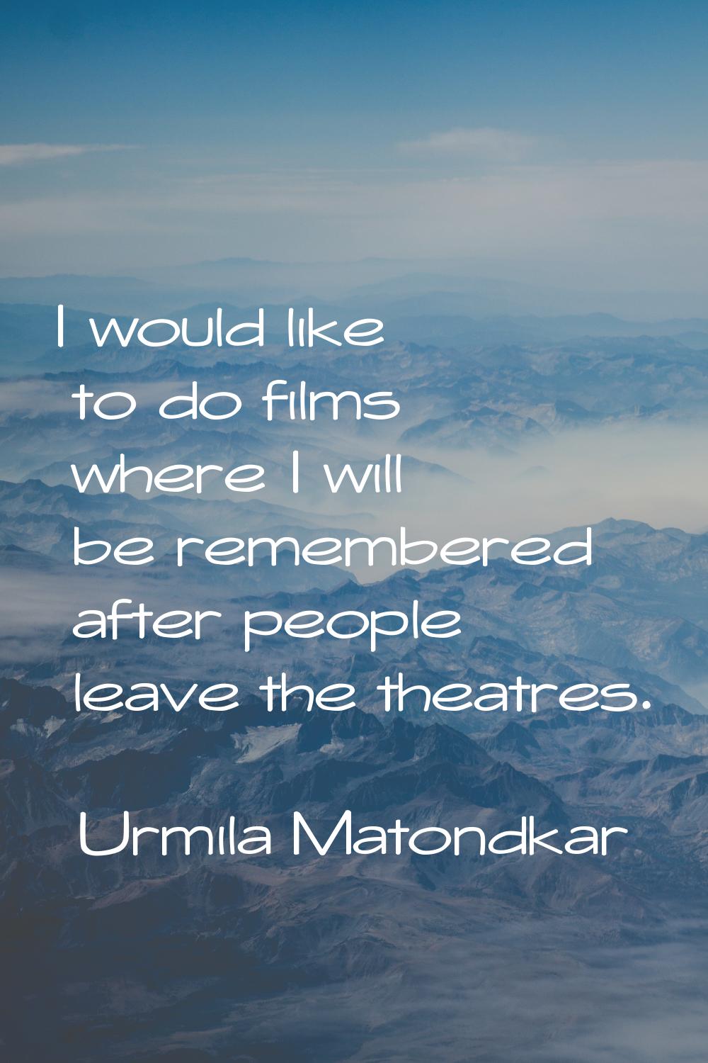 I would like to do films where I will be remembered after people leave the theatres.