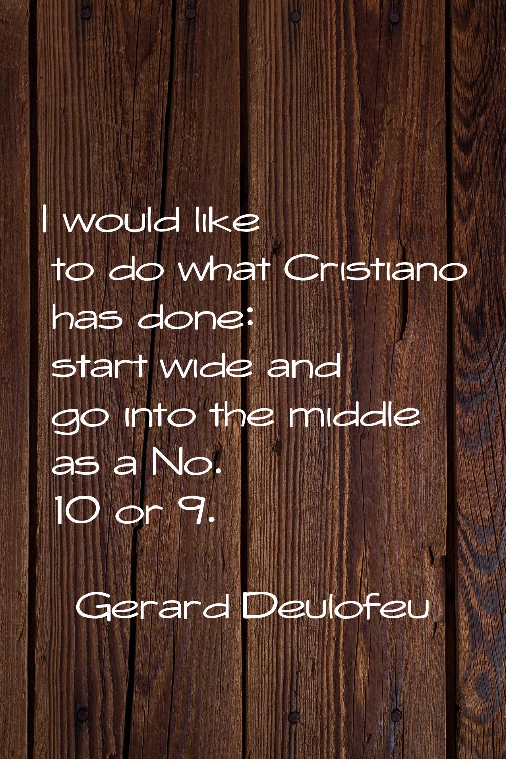 I would like to do what Cristiano has done: start wide and go into the middle as a No. 10 or 9.