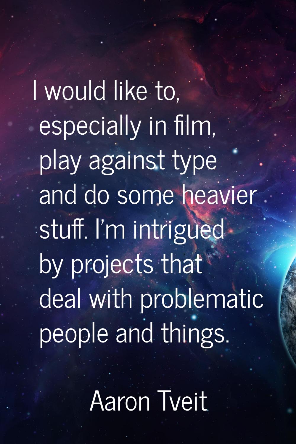 I would like to, especially in film, play against type and do some heavier stuff. I'm intrigued by 