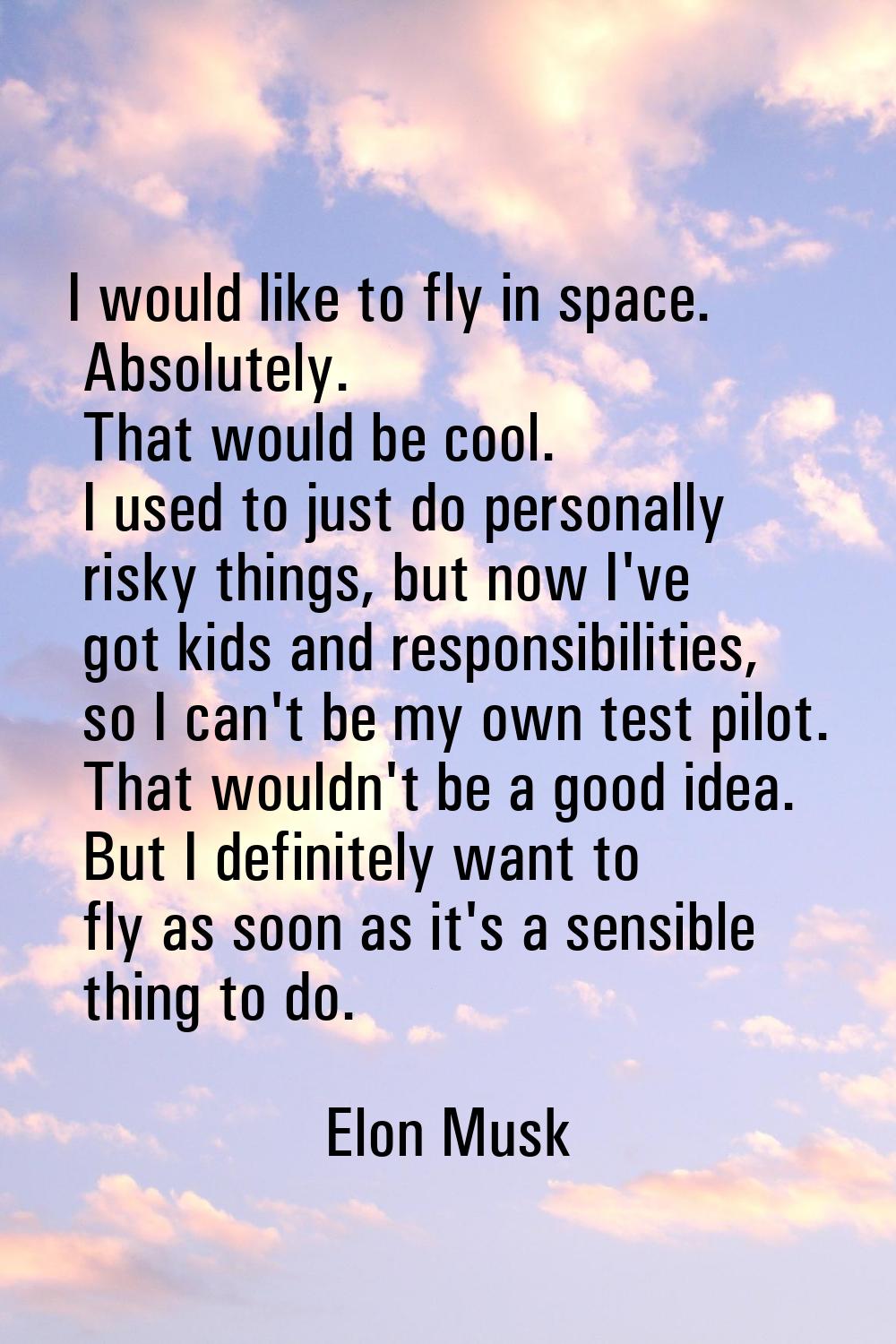 I would like to fly in space. Absolutely. That would be cool. I used to just do personally risky th