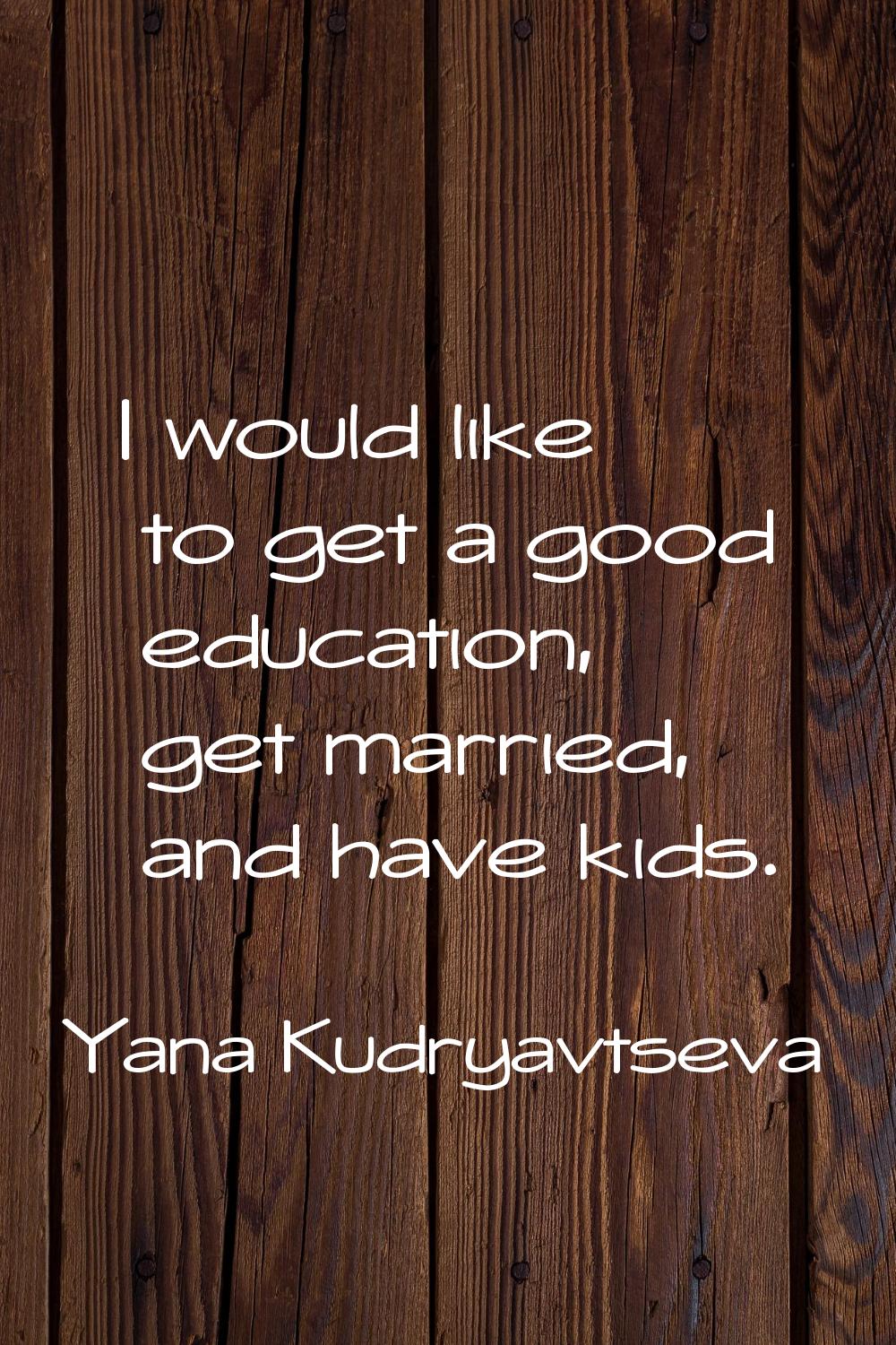 I would like to get a good education, get married, and have kids.