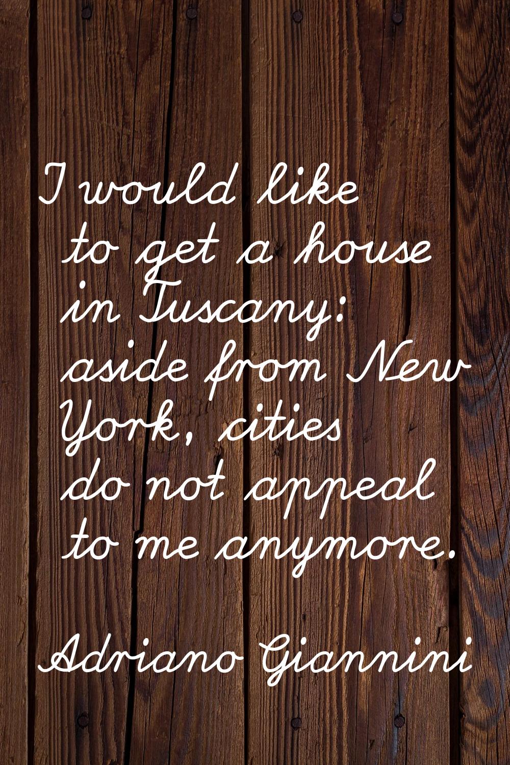 I would like to get a house in Tuscany: aside from New York, cities do not appeal to me anymore.