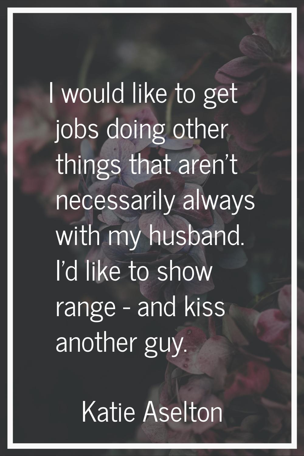 I would like to get jobs doing other things that aren't necessarily always with my husband. I'd lik