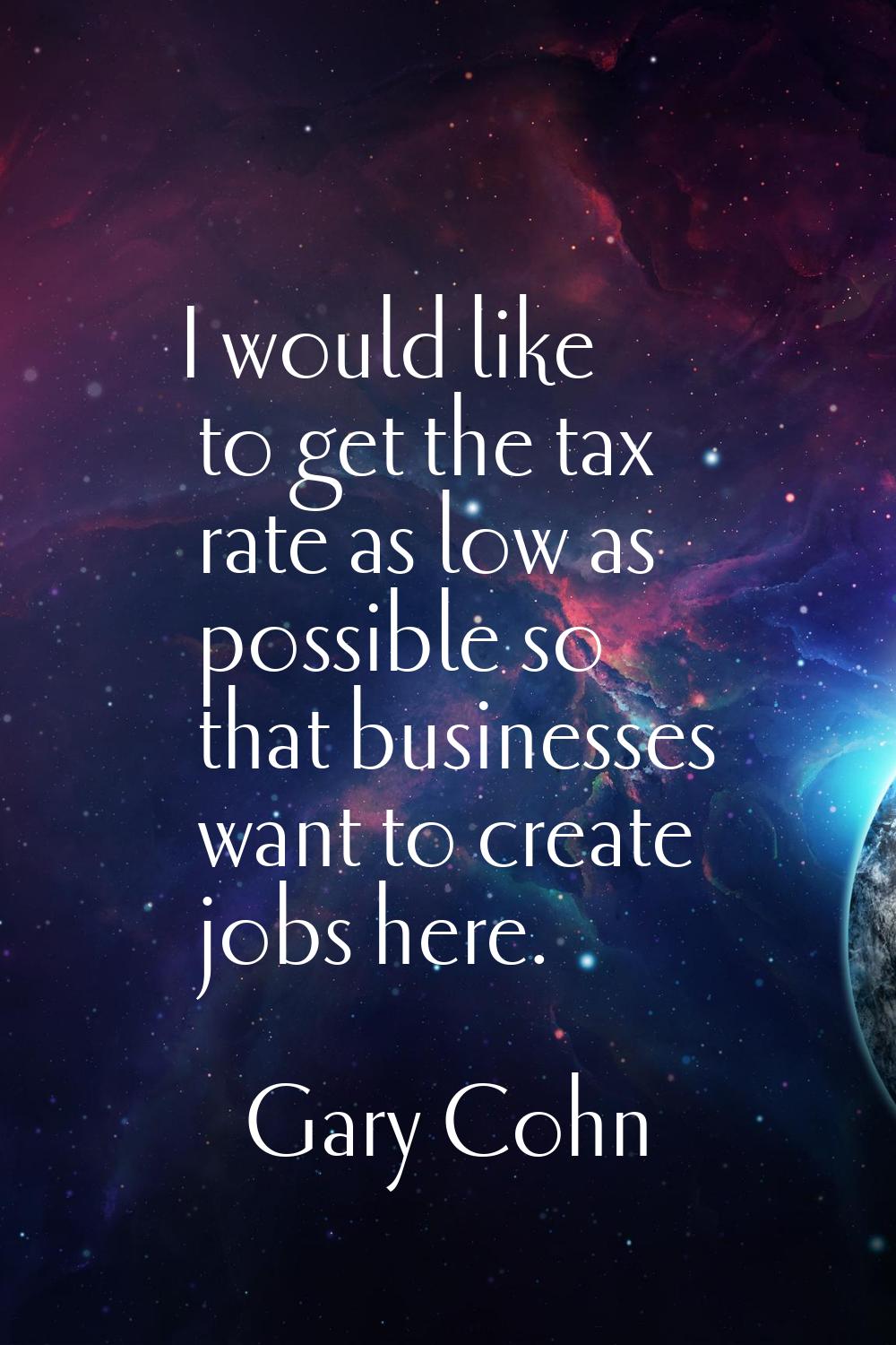 I would like to get the tax rate as low as possible so that businesses want to create jobs here.