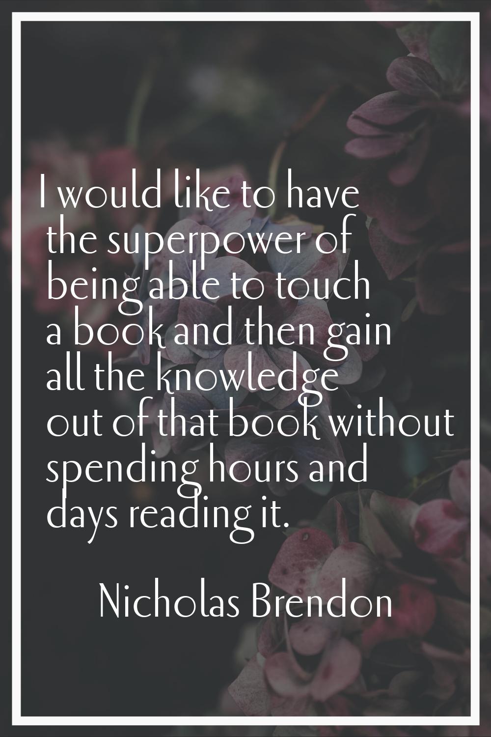 I would like to have the superpower of being able to touch a book and then gain all the knowledge o
