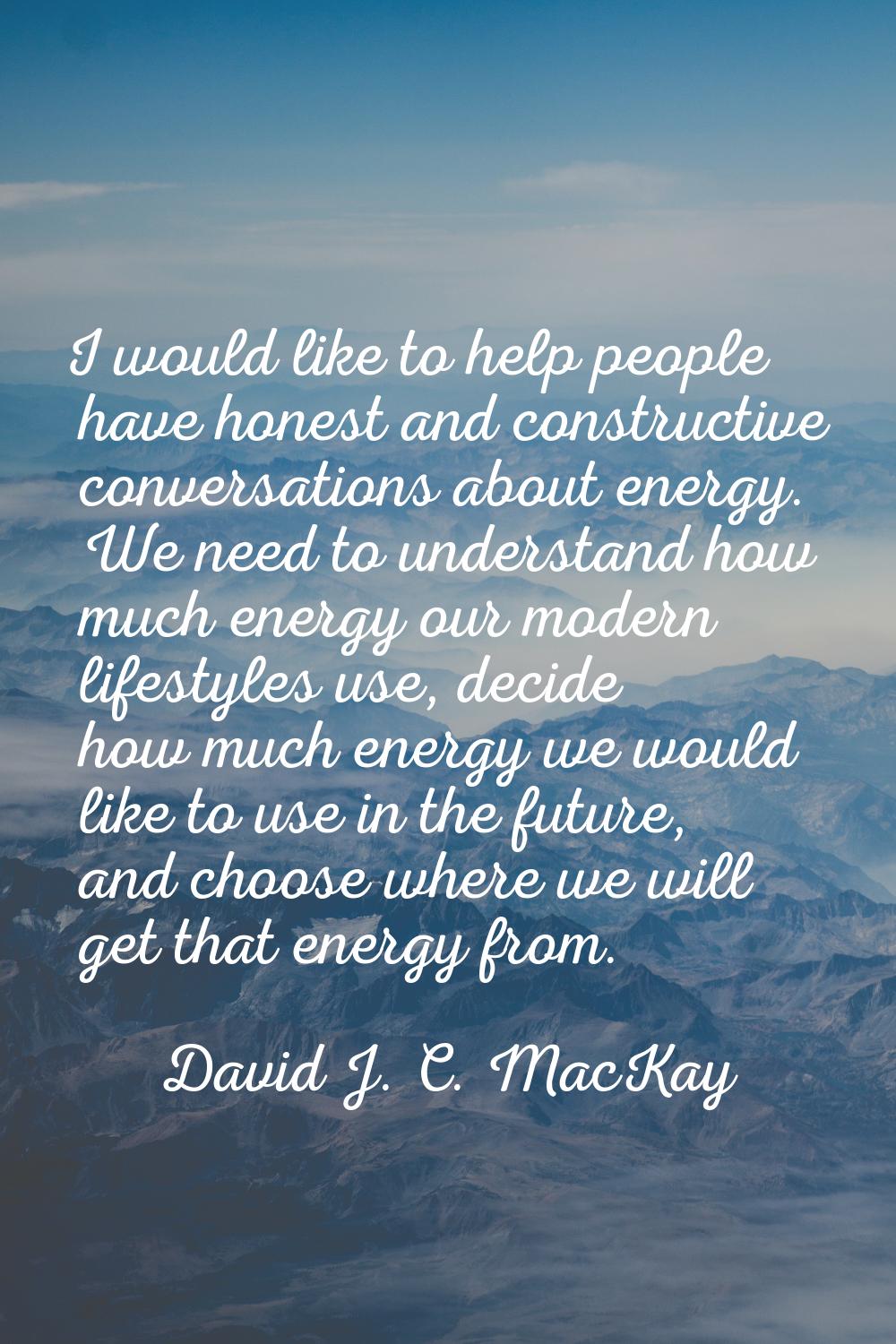 I would like to help people have honest and constructive conversations about energy. We need to und