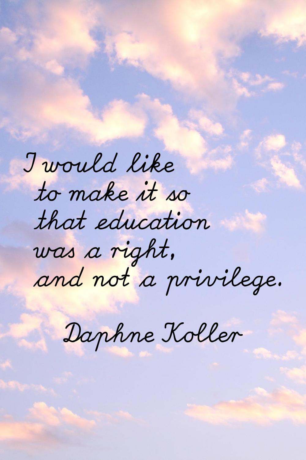 I would like to make it so that education was a right, and not a privilege.
