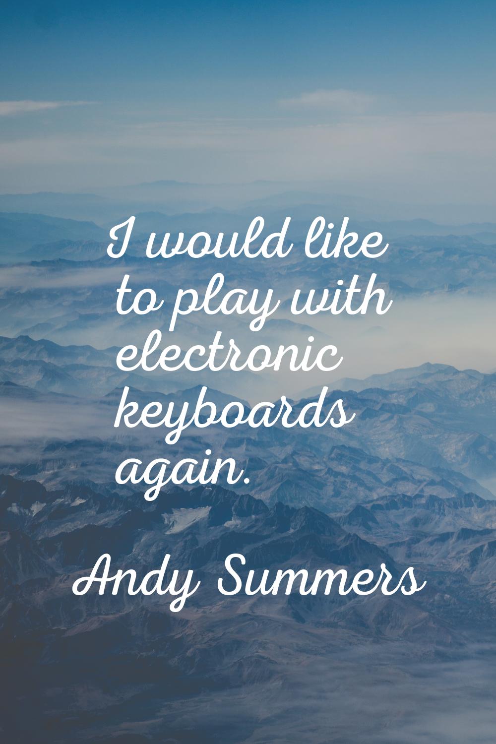 I would like to play with electronic keyboards again.