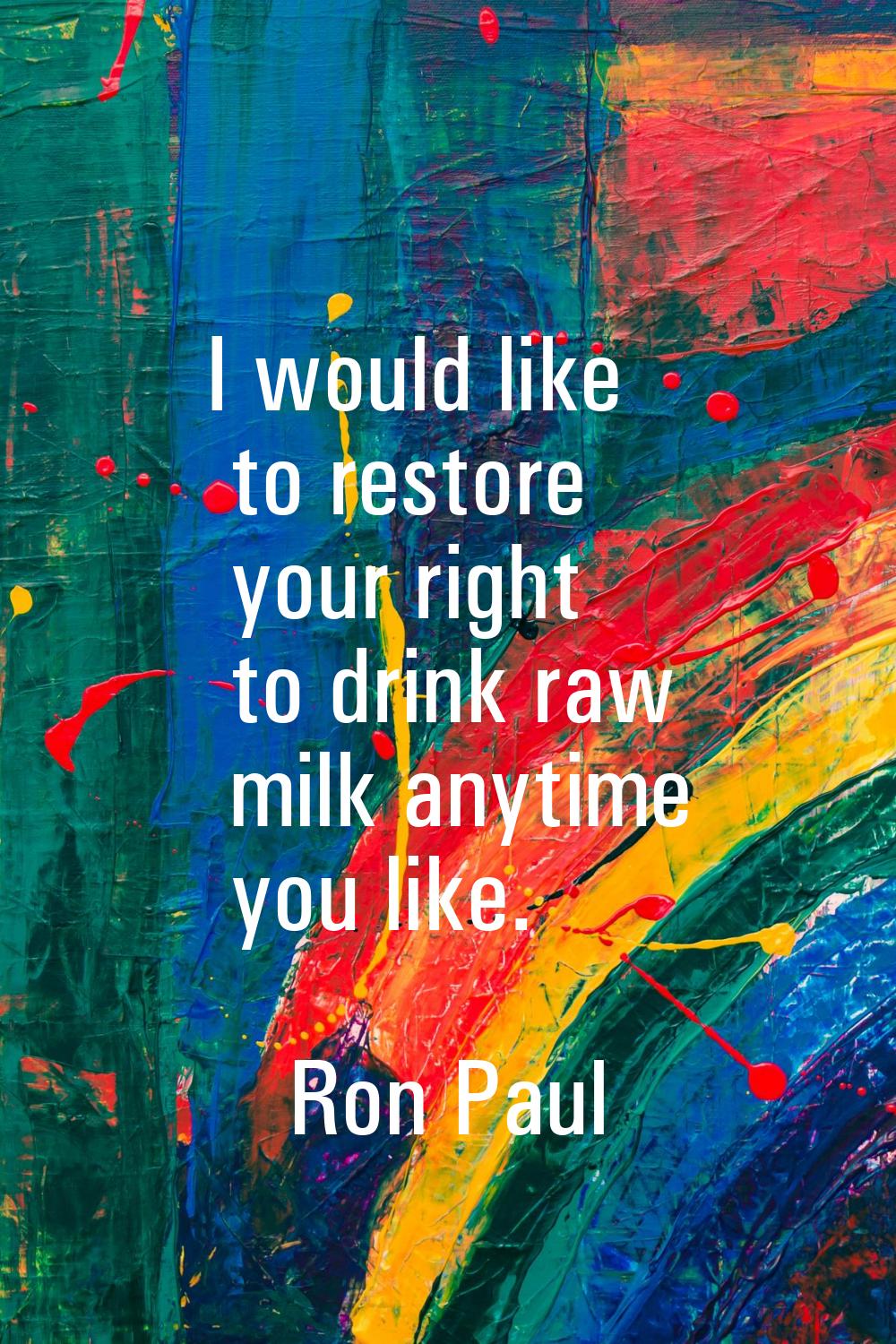 I would like to restore your right to drink raw milk anytime you like.