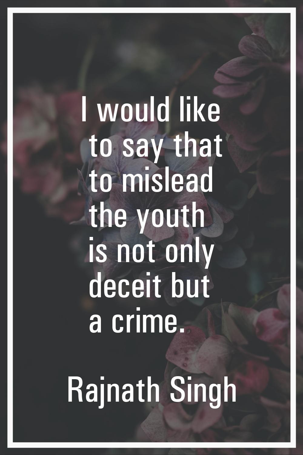 I would like to say that to mislead the youth is not only deceit but a crime.