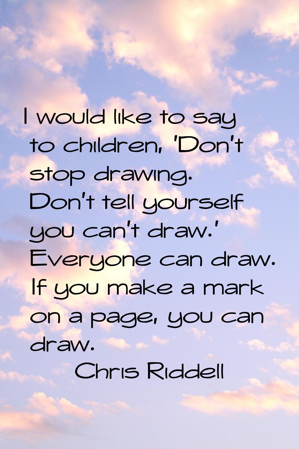 I would like to say to children, 'Don't stop drawing. Don't tell yourself you can't draw.' Everyone