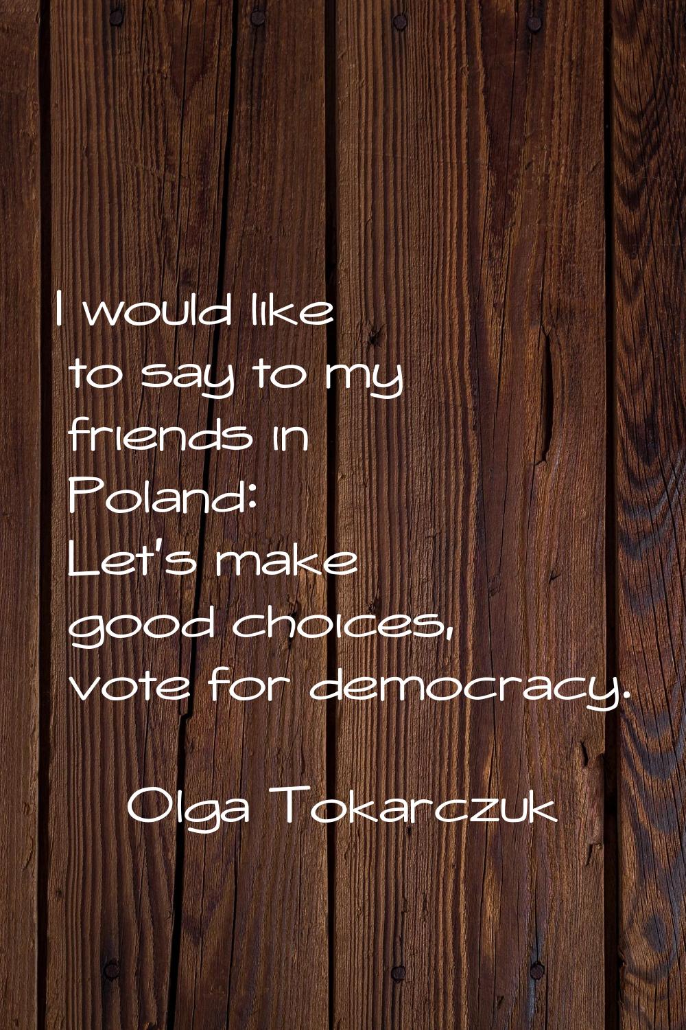 I would like to say to my friends in Poland: Let's make good choices, vote for democracy.