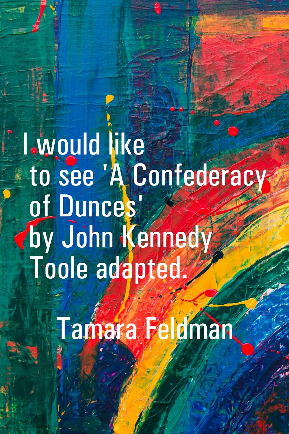 I would like to see 'A Confederacy of Dunces' by John Kennedy Toole adapted.