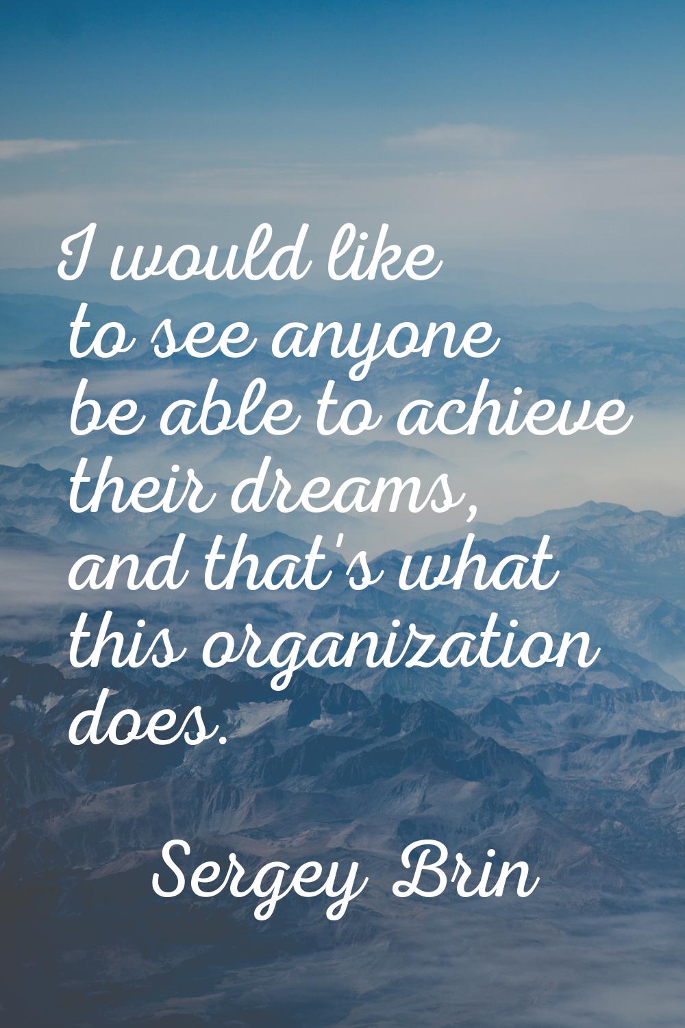 I would like to see anyone be able to achieve their dreams, and that's what this organization does.