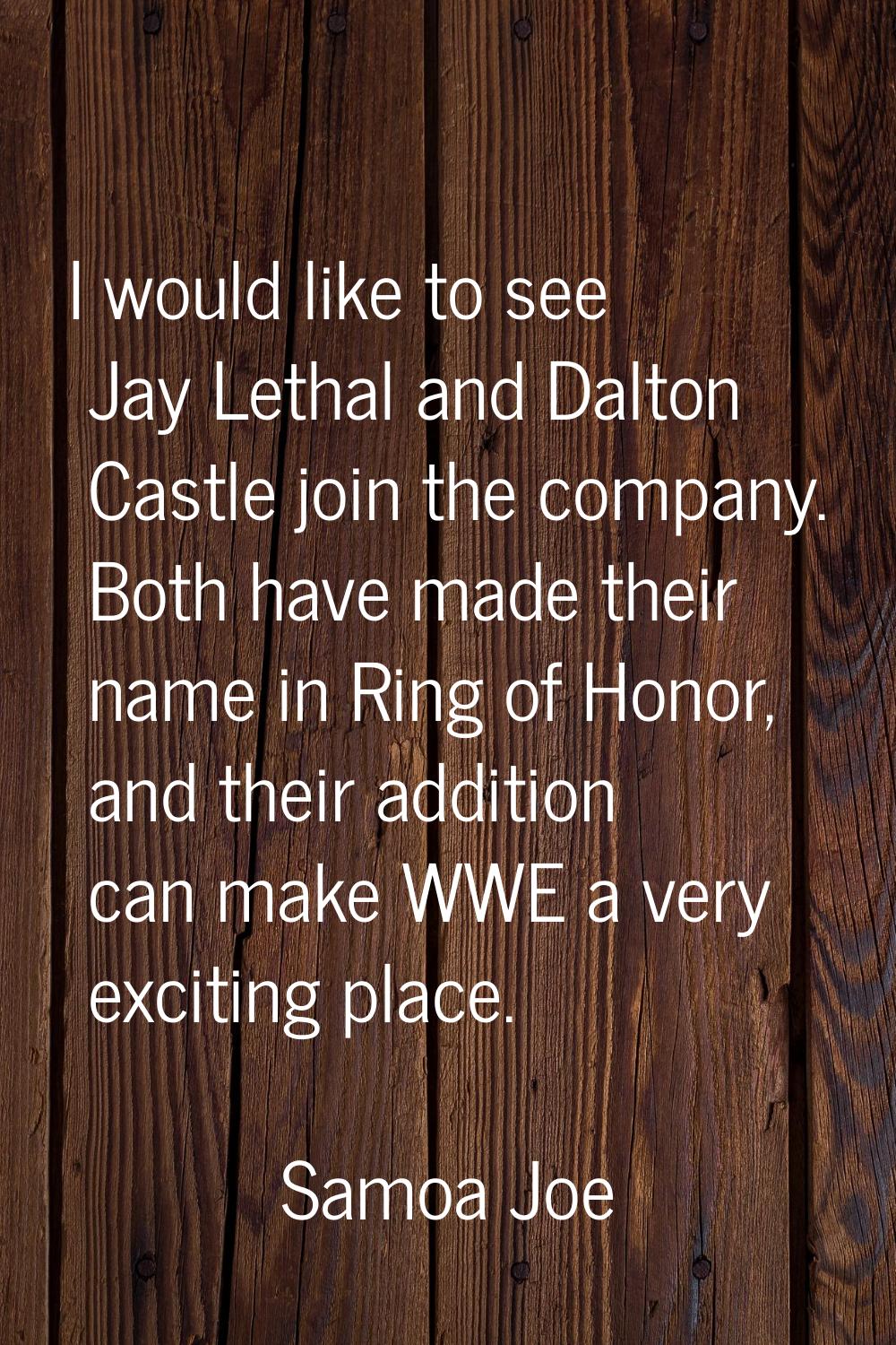 I would like to see Jay Lethal and Dalton Castle join the company. Both have made their name in Rin