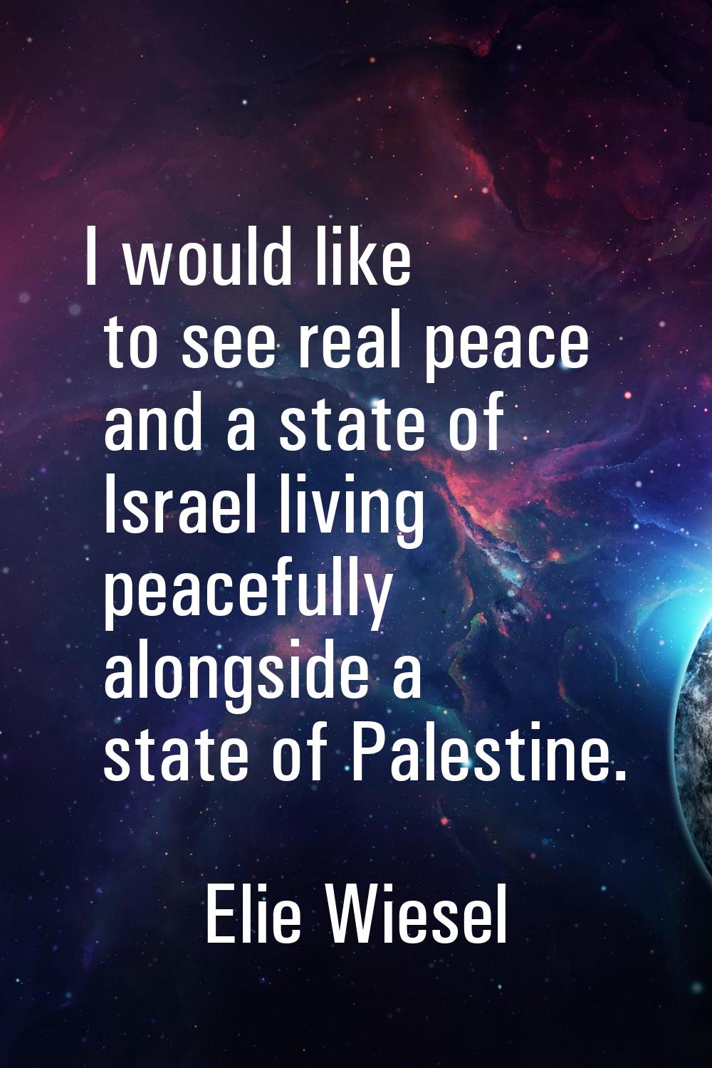 I would like to see real peace and a state of Israel living peacefully alongside a state of Palesti