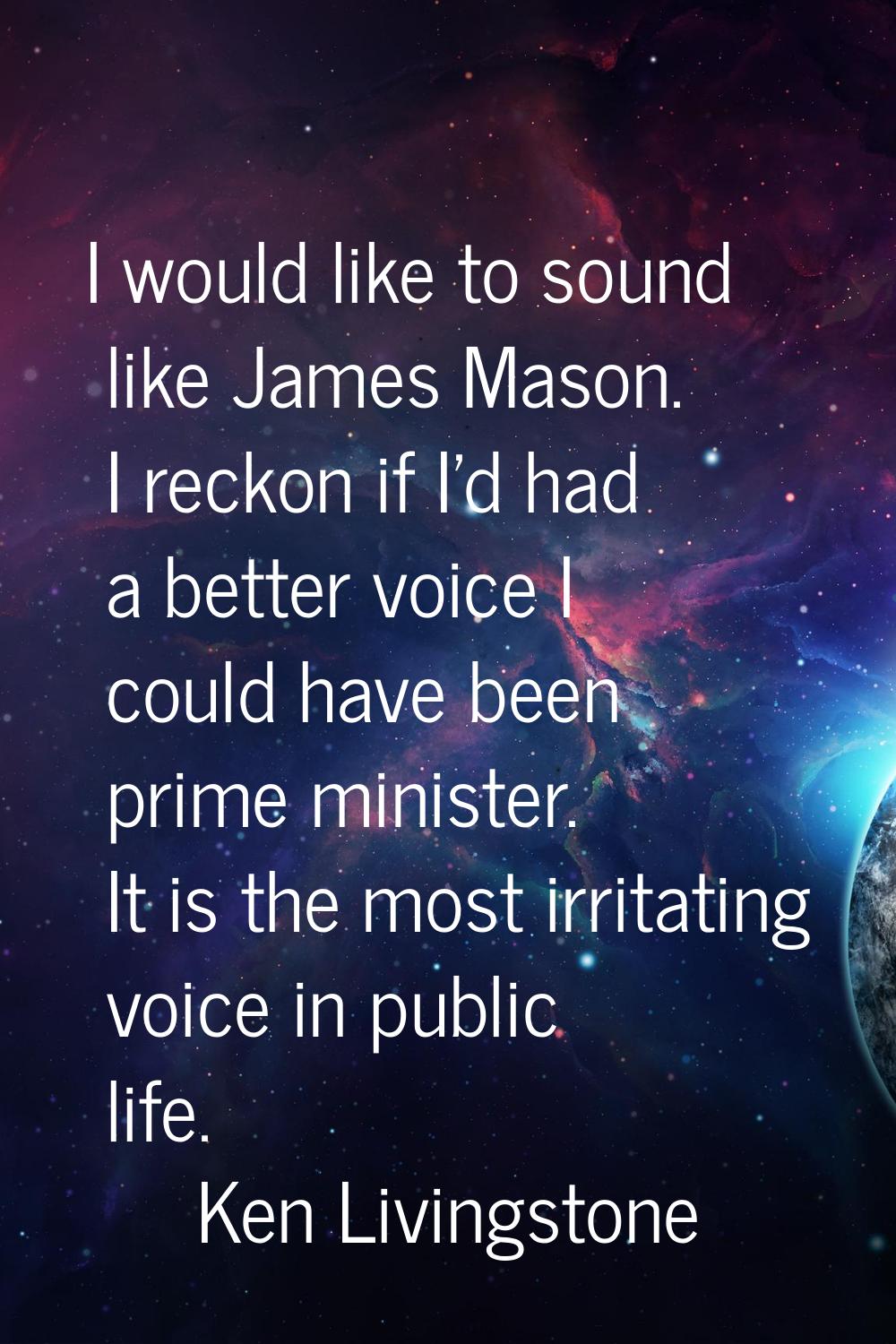 I would like to sound like James Mason. I reckon if I'd had a better voice I could have been prime 