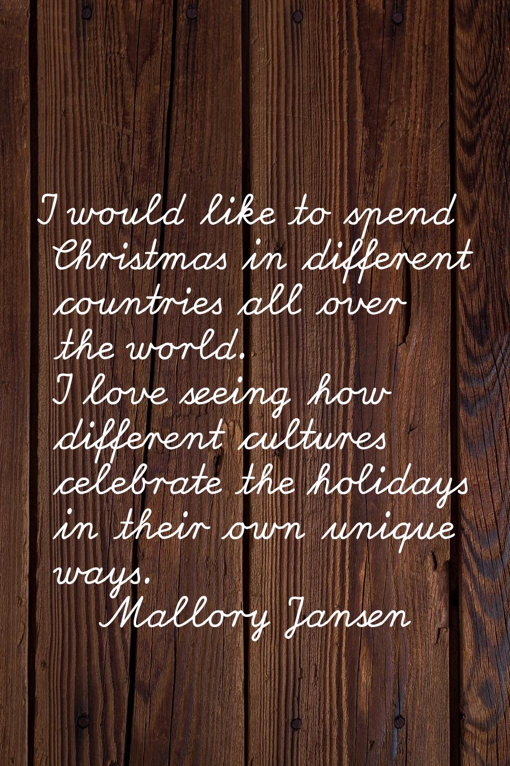 I would like to spend Christmas in different countries all over the world. I love seeing how differ